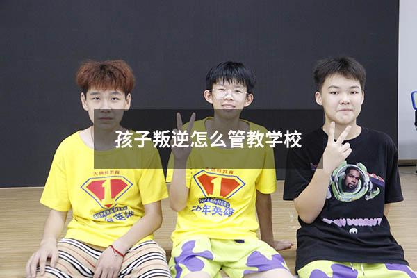孩子叛逆怎么管教学校