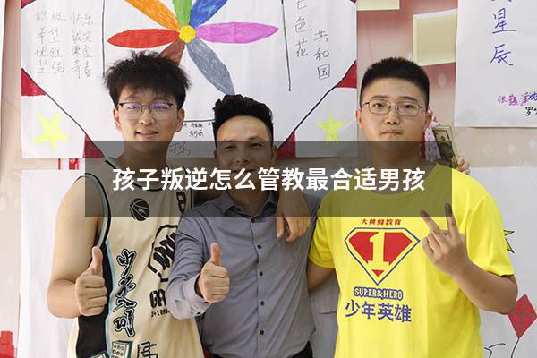 孩子叛逆怎么管教最合适男孩