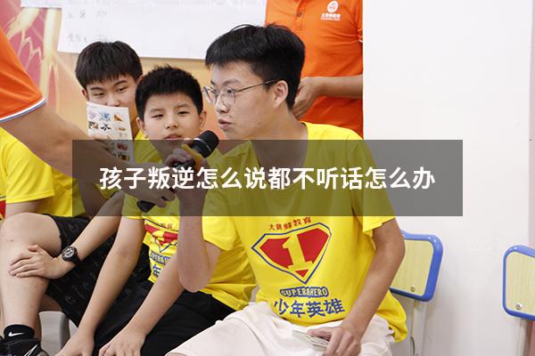 孩子叛逆怎么说都不听话怎么办