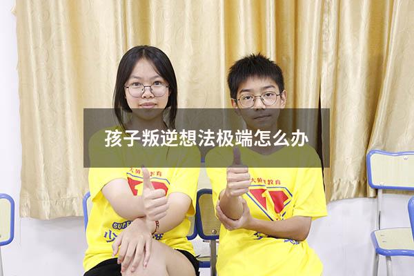 孩子叛逆想法极端怎么办