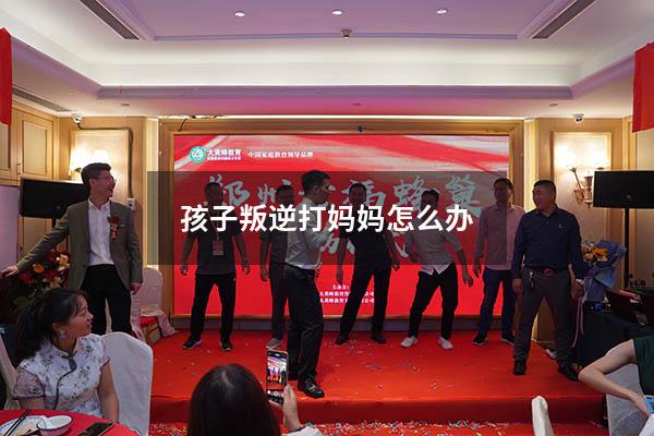 孩子叛逆打妈妈怎么办