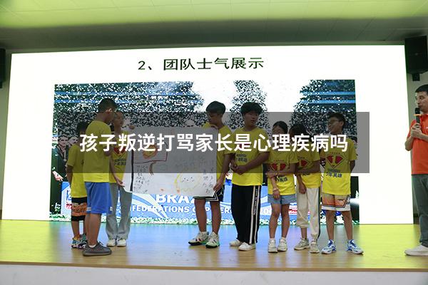 孩子叛逆打骂家长是心理疾病吗