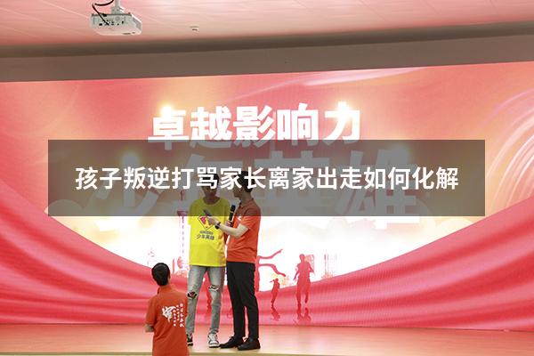 孩子叛逆打骂家长离家出走如何化解