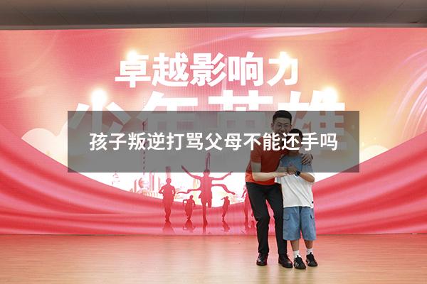 孩子叛逆打骂父母不能还手吗