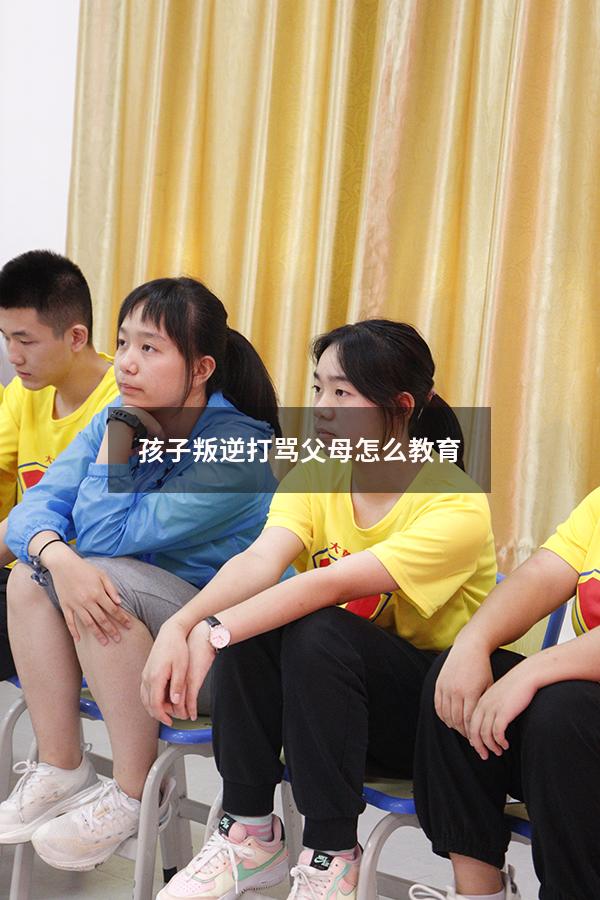 孩子叛逆打骂父母怎么教育