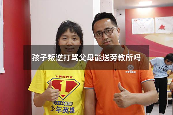 孩子叛逆打骂父母能送劳教所吗8792