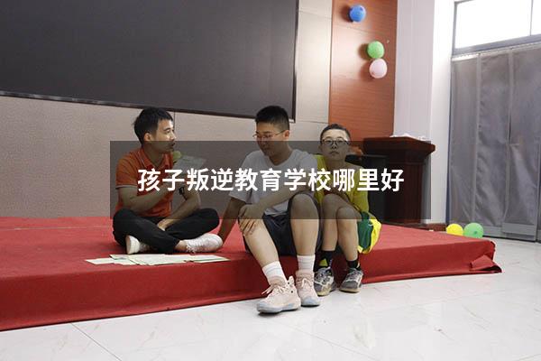 孩子叛逆教育学校哪里好