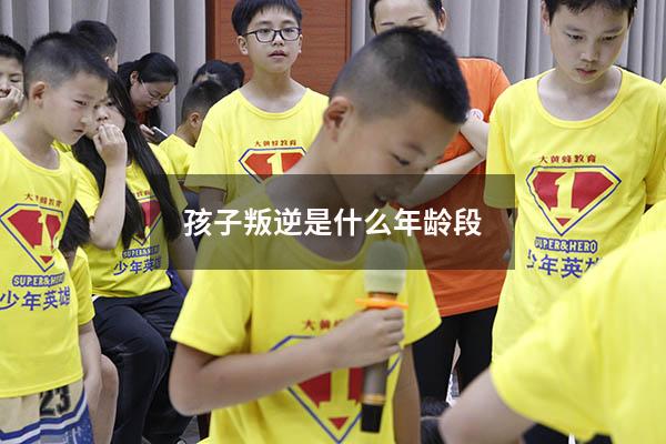 孩子叛逆是什么年龄段