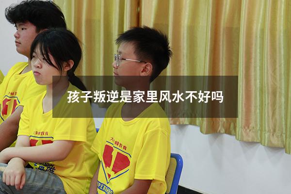 孩子叛逆是家里风水不好吗