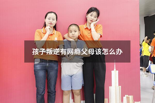 孩子叛逆有网瘾父母该怎么办
