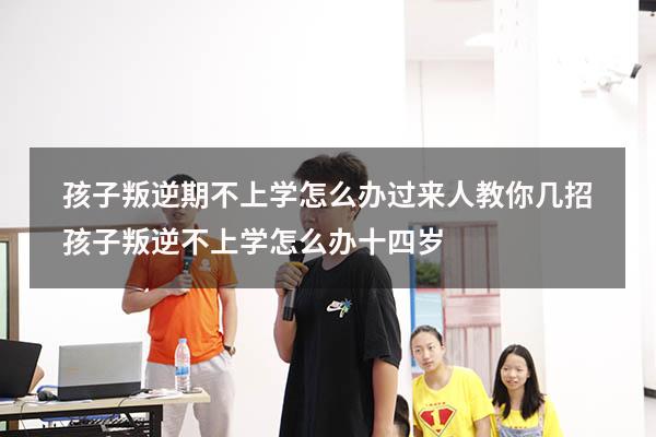 孩子叛逆期不上学怎么办？过来人教你几招！（孩子叛逆不上学怎么办十四岁）