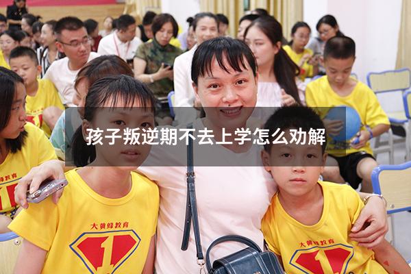 孩子叛逆期不去上学怎么劝解