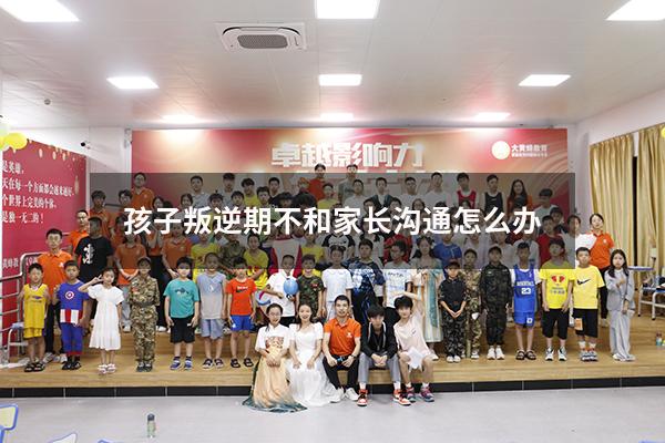孩子叛逆期不和家长沟通怎么办