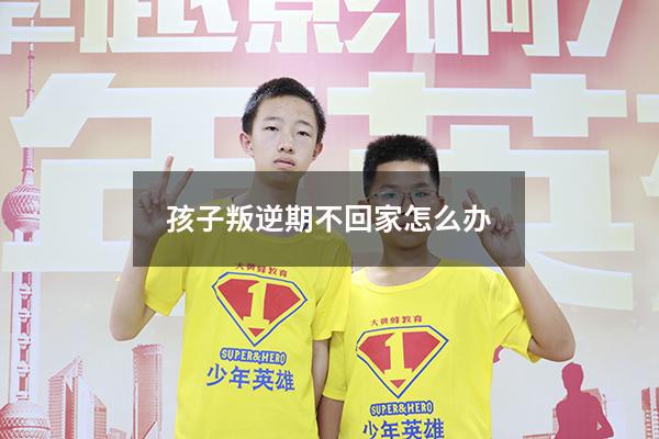 孩子叛逆期不回家怎么办
