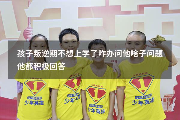 孩子叛逆期不想上学了咋办问他啥子问题他都积极回答