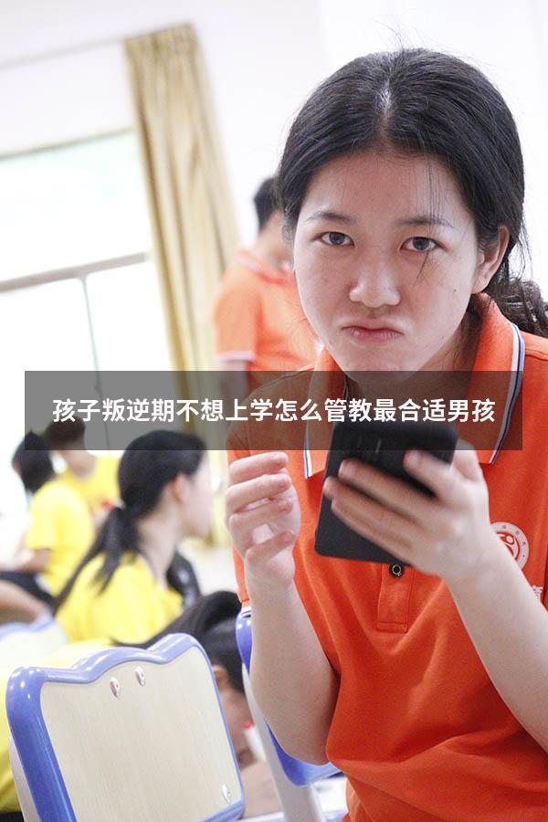 孩子叛逆期不想上学怎么管教最合适男孩（14一15岁叛逆期特别厉害怎么办）