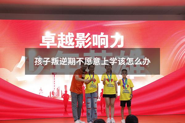 孩子叛逆期不愿意上学该怎么办
