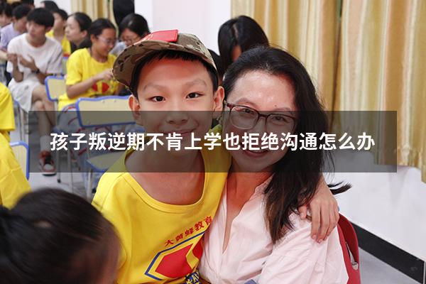 孩子叛逆期不肯上学也拒绝沟通怎么办