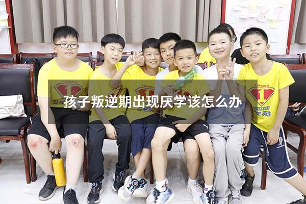 孩子叛逆期出现厌学该怎么办
