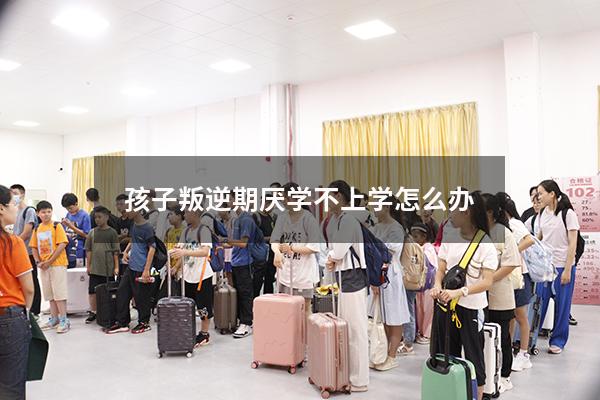 孩子叛逆期厌学不上学怎么办