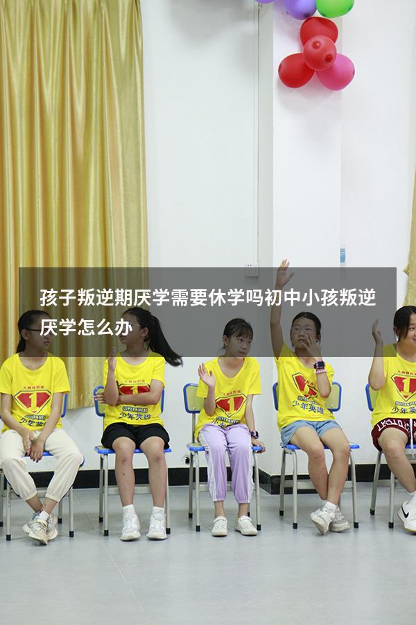 孩子叛逆期厌学需要休学吗（初中小孩叛逆厌学怎么办）