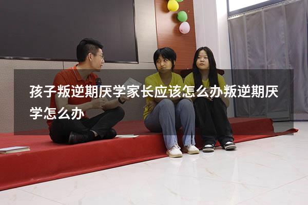 孩子叛逆期厌学，家长应该怎么办？（叛逆期厌学怎么办）