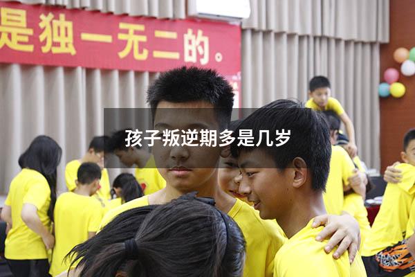 孩子叛逆期多是几岁