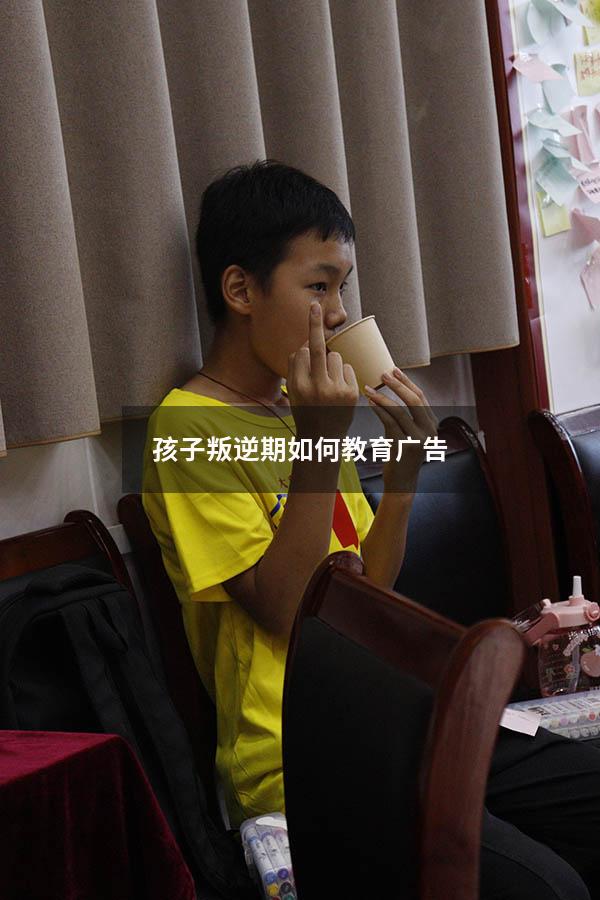 孩子叛逆期如何教育广告