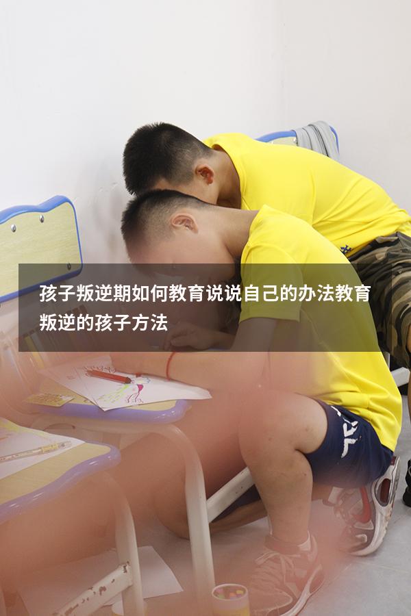 孩子叛逆期如何教育？说说自己的办法！（教育叛逆的孩子方法）