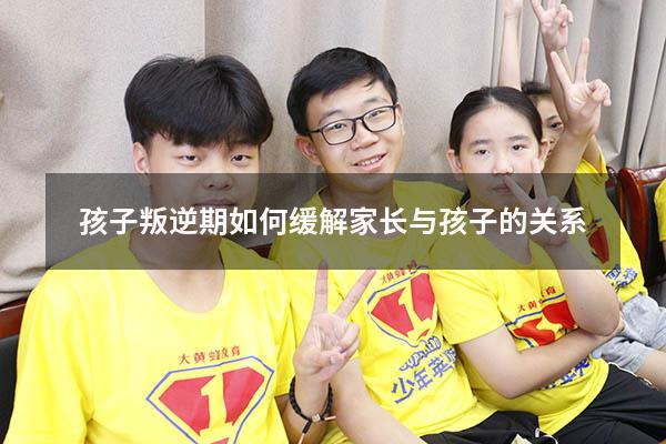孩子叛逆期如何缓解家长与孩子的关系