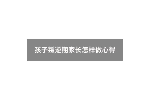 孩子叛逆期家长怎样做心得