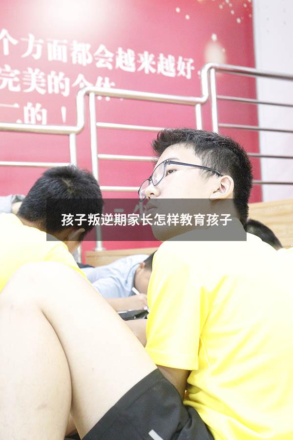 孩子叛逆期家长怎样教育孩子