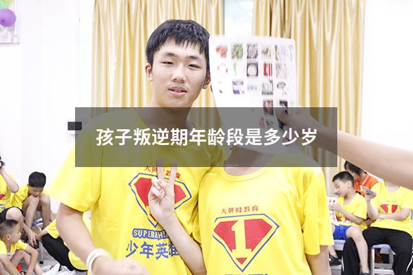 孩子叛逆期年龄段是多少岁