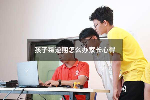 孩子叛逆期怎么办家长心得