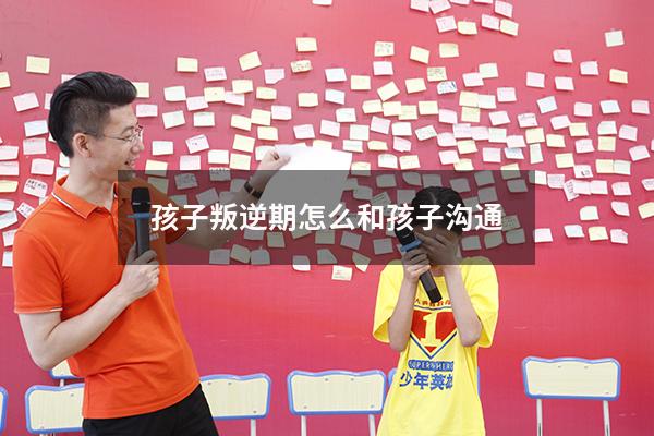 孩子叛逆期怎么和孩子沟通