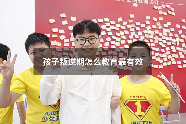 孩子叛逆期怎么教育最有效