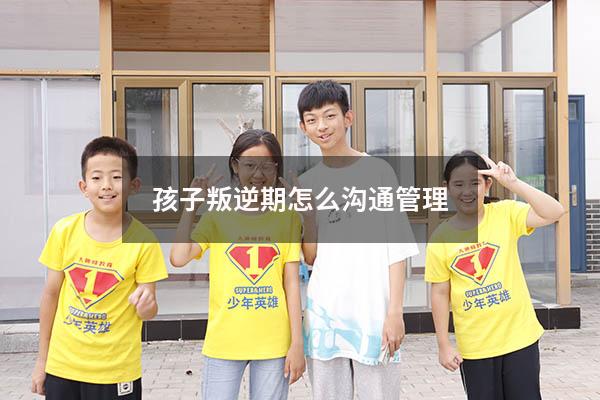 孩子叛逆期怎么沟通管理