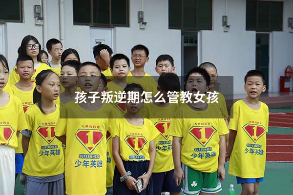 孩子叛逆期怎么管教女孩