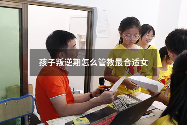 孩子叛逆期怎么管教最合适女