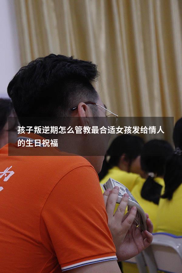 孩子叛逆期怎么管教最合适女孩发给情人的生日祝福