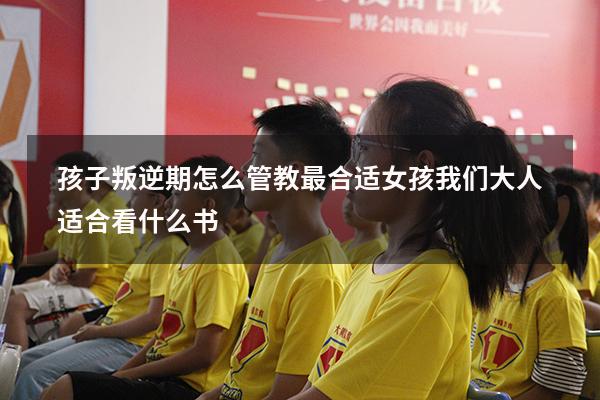 孩子叛逆期怎么管教最合适女孩我们大人适合看什么书