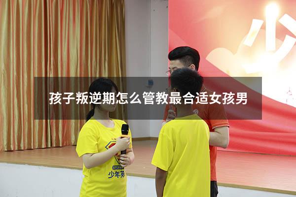 孩子叛逆期怎么管教最合适女孩男
