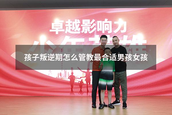 孩子叛逆期怎么管教最合适男孩女孩