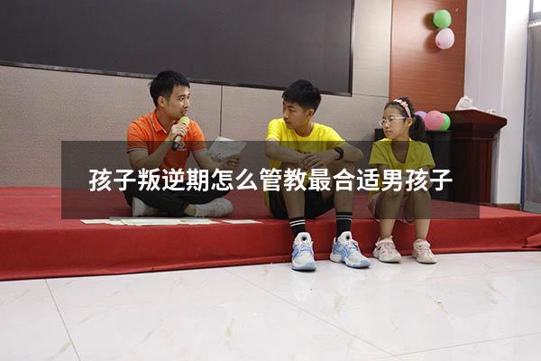 孩子叛逆期怎么管教最合适男孩子