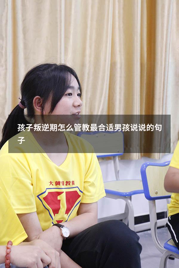 孩子叛逆期怎么管教最合适男孩说说的句子