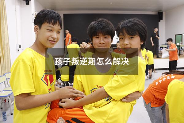 孩子叛逆期怎么解决