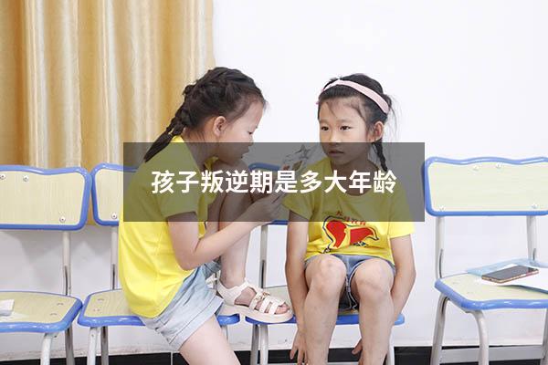 孩子叛逆期是多大年龄