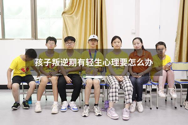 孩子叛逆期有轻生心理要怎么办