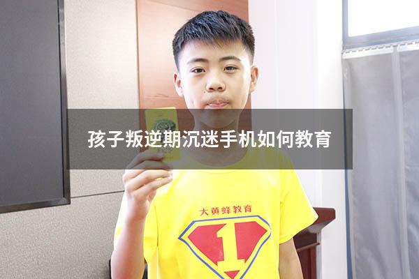 孩子叛逆期沉迷手机如何教育