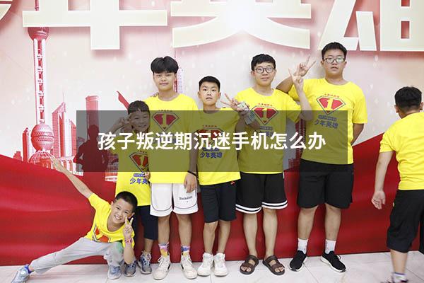 孩子叛逆期沉迷手机怎么办